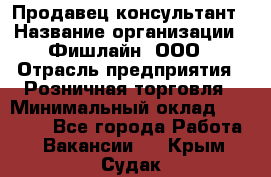 Продавец-консультант › Название организации ­ Фишлайн, ООО › Отрасль предприятия ­ Розничная торговля › Минимальный оклад ­ 25 000 - Все города Работа » Вакансии   . Крым,Судак